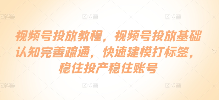 视频号投放教程，​视频号投放基础认知完善疏通，快速建模打标签，稳住投产稳住账号-启点工坊