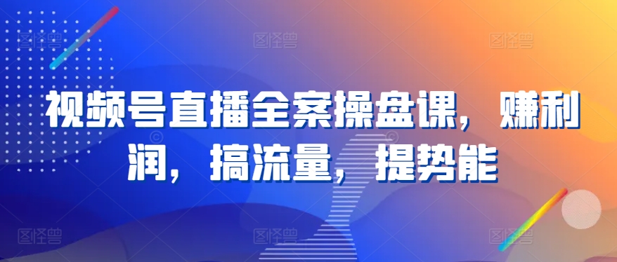 视频号直播全案操盘课，赚利润，搞流量，提势能-启点工坊